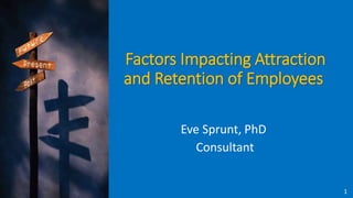 Factors Impacting Attraction
and Retention of Employees
Eve Sprunt, PhD
Consultant
1
 