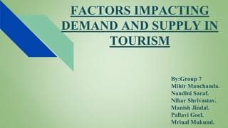 FACTORS IMPACTING
DEMAND AND SUPPLY IN
TOURISM
By:Group 7
Mihir Manchanda.
Nandini Saraf.
Nihar Shrivastav.
Manish Jindal.
Pallavi Goel.
Mrinal Mukund.
 