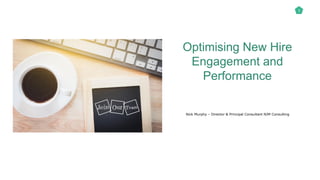 Optimising New Hire
Engagement and
Performance
Nick Murphy – Director & Principal Consultant NJM Consulting
1
 