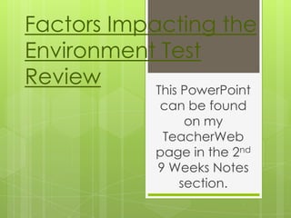 Factors Impacting the
Environment Test
Review
This PowerPoint
can be found
on my
TeacherWeb
page in the 2nd
9 Weeks Notes
section.

 