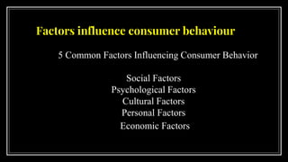 Factors influence consumer behaviour
5 Common Factors Influencing Consumer Behavior
Social Factors
Psychological Factors
Cultural Factors
Personal Factors
Economic Factors
 
