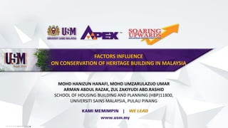 FACTORS INFLUENCE
ON CONSERVATION OF HERITAGE BUILDING IN MALAYSIA
MOHD HANIZUN HANAFI, MOHD UMZARULAZIJO UMAR
ARMAN ABDUL RAZAK, ZUL ZAKIYUDI ABD.RASHID
SCHOOL OF HOUSING BUILDING AND PLANNING (HBP)11800,
UNIVERSITI SAINS MALAYSIA, PULAU PINANG
 