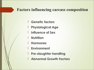 Factors influencing carcass composition
 Genetic factors
 Physiological Age
 Influence of Sex
 Nutrition
 Hormones
 Environment
 Pre-slaughter handling
 Abnormal Growth Factors
 