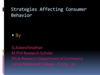 Strategies Affecting Consumer
Behavior
 By
G.Kolanchinathan
M.Phil Research Scholar
PG & Research Department of Commerce
Jamal Mohamed College –Trichy - 20
 