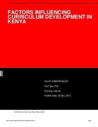 FACTORS INFLUENCING
CURRICULUM DEVELOPMENT IN
KENYA
JW
File ID: RAWCGFWJJW
File Type: PDF
File Size: 333.44
Publish Date: 02 Nov, 2013
COPYRIGHT © 2015, ALL RIGHT RESERVED
Save this Book to Read factors influencing curriculum development in kenya PDF eBook at our Online Library. Get factors influencing curriculum development in kenya PDF file for free from our online
PDF file: factors influencing curriculum development in kenya Page: 1
 