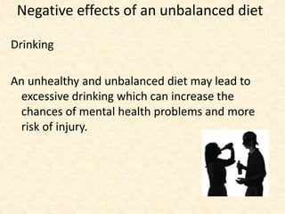 Negative effects of an unbalanced diet
Drinking
An unhealthy and unbalanced diet may lead to
excessive drinking which can increase the
chances of mental health problems and more
risk of injury.
 
