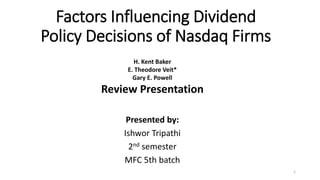 Factors Influencing Dividend
Policy Decisions of Nasdaq Firms
Presented by:
Ishwor Tripathi
2nd semester
MFC 5th batch
1
H. Kent Baker
E. Theodore Veit*
Gary E. Powell
Review Presentation
 