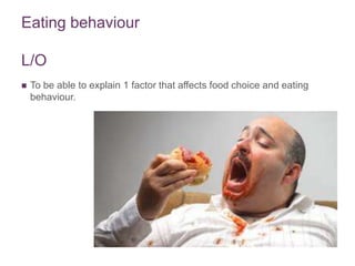 Eating behaviour
L/O
 To be able to explain 1 factor that affects food choice and eating
behaviour.
 