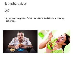 Eating behaviour
L/O
• To be able to explain 1 factor that affects food choice and eating
behaviour.
 