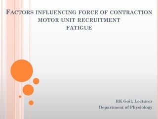 FACTORS INFLUENCING FORCE OF CONTRACTION
MOTOR UNIT RECRUITMENT
FATIGUE
RK Goit, Lecturer
Department of Physiology
 