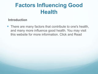 Factors Influencing Good
Health
Introduction
 There are many factors that contribute to one's health,
and many more influence good health. You may visit
this website for more information. Click and Read
 