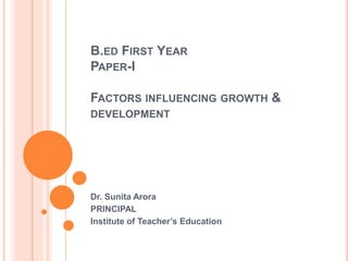 B.ED FIRST YEAR
PAPER-I
FACTORS INFLUENCING GROWTH &
DEVELOPMENT
Dr. Sunita Arora
PRINCIPAL
Institute of Teacher’s Education
 