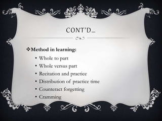 CONT’D…
Method in learning:
• Whole to part
• Whole versus part
• Recitation and practice
• Distribution of practice time
• Counteract forgetting
• Cramming
 