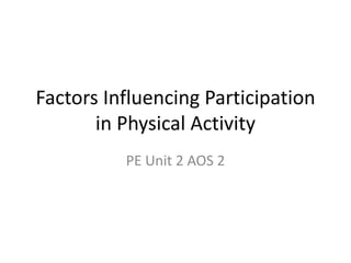 Factors Influencing Participation
in Physical Activity
PE Unit 2 AOS 2

 
