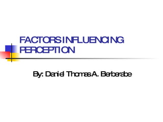 FACTORS INFLUENCING PERCEPTION By: Daniel Thomas A. Berberabe 