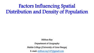 Factors Influencing Spatial
Distribution and Density of Population
Mithun Ray
Department of Geography
Malda College (University of Gour Banga)
E-mail: mithun.ray147@gmail.com
 