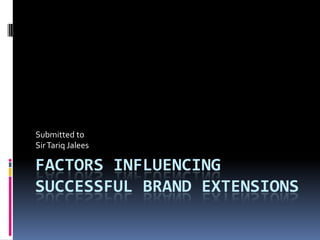 Submitted to
Sir Tariq Jalees

FACTORS INFLUENCING
SUCCESSFUL BRAND EXTENSIONS
 