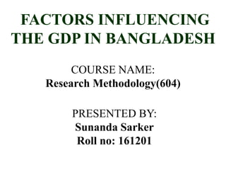 FACTORS INFLUENCING
THE GDP IN BANGLADESH
COURSE NAME:
Research Methodology(604)
PRESENTED BY:
Sunanda Sarker
Roll no: 161201
 