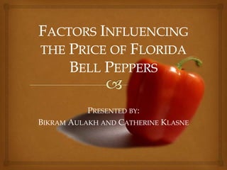 Factors Influencing the Price of Florida Bell Peppers Presented by: BikramAulakh and Catherine Klasne 