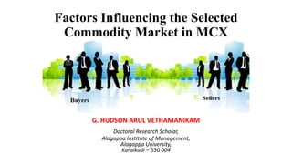 Factors Influencing the Selected
Commodity Market in MCX
G. HUDSON ARUL VETHAMANIKAM
Doctoral Research Scholar,
Alagappa Institute of Management,
Alagappa University,
Karaikudi – 630 004
 