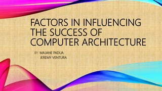 FACTORS IN INFLUENCING
THE SUCCESS OF
COMPUTER ARCHITECTURE
BY: MAJANE PADUA
JEREMY VENTURA
 