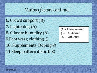 Various factors continue…
6. Crowd support (B)
7. Lightening (A)
8. Climate humidity (A)
9.Foot wear, clothing ©
10. Supplements, Doping ©
11.Sleep pattern disturb ©
(A) - Environment
(B) - Audience
© - Athletes
11/14/2019 6
 