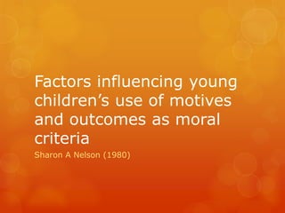 Factors influencing young
children’s use of motives
and outcomes as moral
criteria
Sharon A Nelson (1980)
 