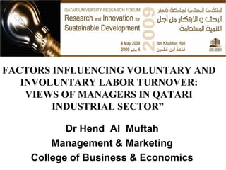 FACTORS INFLUENCING VOLUNTARY AND
   INVOLUNTARY LABOR TURNOVER:
    VIEWS OF MANAGERS IN QATARI
        INDUSTRIAL SECTOR”

           Dr Hend Al Muftah
        Management & Marketing
    College of Business & Economics
 