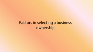 Factors in selecting a business
ownership
 