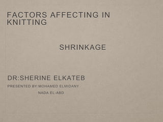 FACTORS AFFECTING IN
KNITTING
SHRINKAGE
DR:SHERINE ELKATEB
PRESENTED BY:MOHAMED ELMIDANY
NADA EL-ABD
 