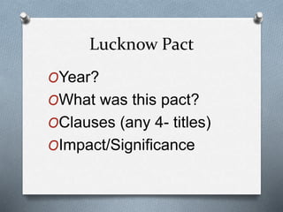 Lucknow Pact
OYear?
OWhat was this pact?
OClauses (any 4- titles)
OImpact/Significance
 