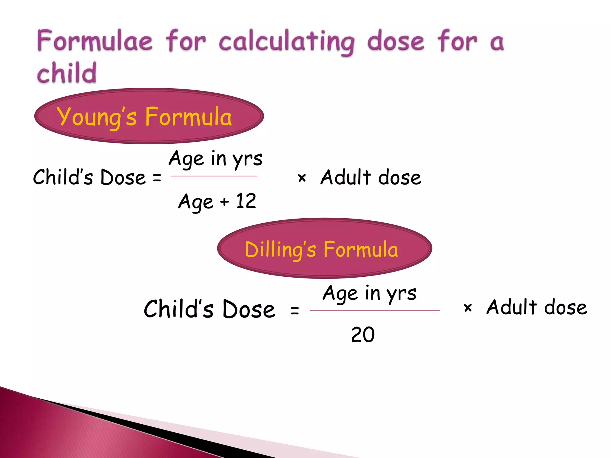 Young’s Formula
Child’s Dose =
Age in yrs
Age + 12
× Adult dose
Dilling’s Formula
Child’s Dose =
Age in yrs
20
× Adult dose
 