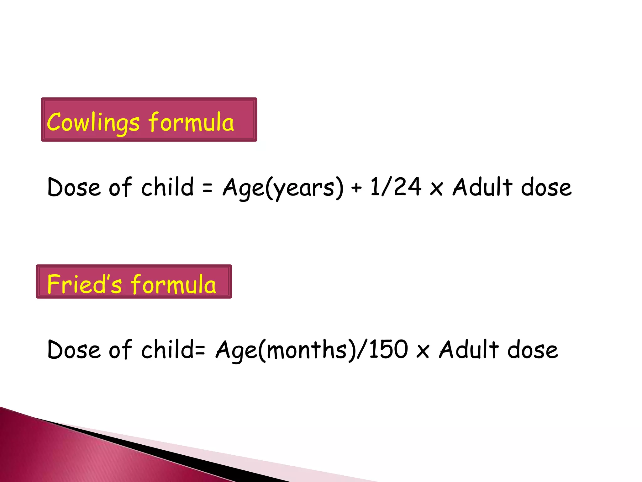 Cowlings formula
Dose of child = Age(years) + 1/24 x Adult dose
Fried’s formula
Dose of child= Age(months)/150 x Adult dose
 
