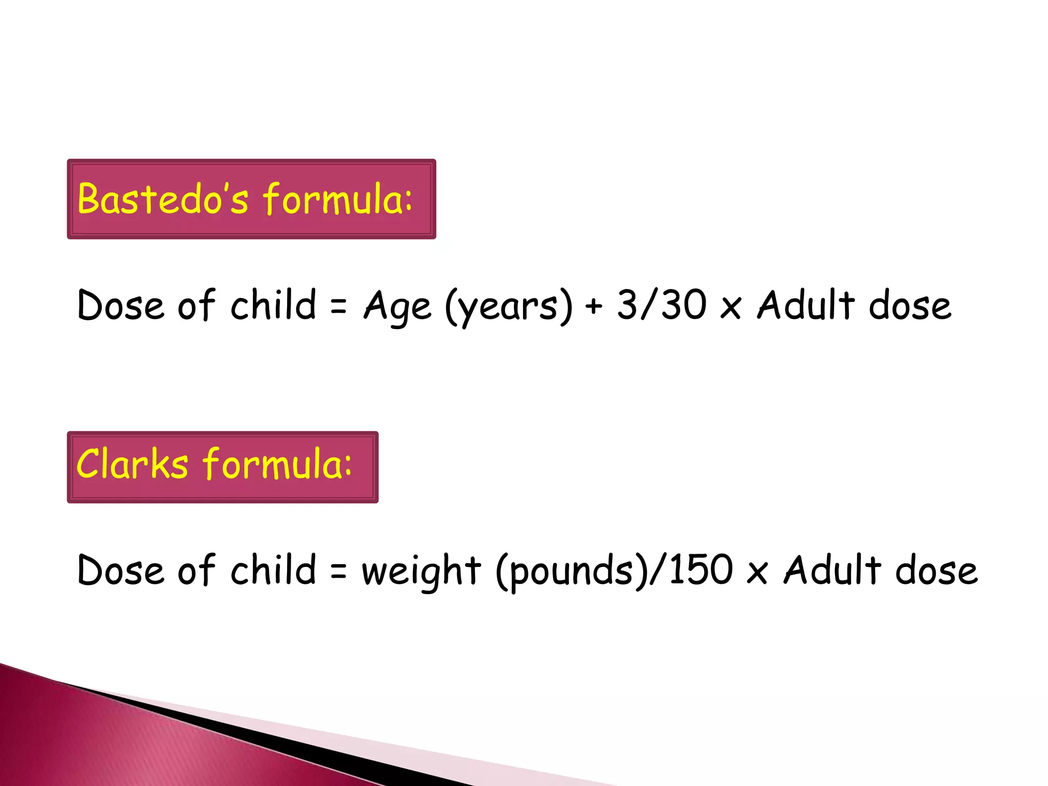 Bastedo’s formula:
Dose of child = Age (years) + 3/30 x Adult dose
Clarks formula:
Dose of child = weight (pounds)/150 x Adult dose
 
