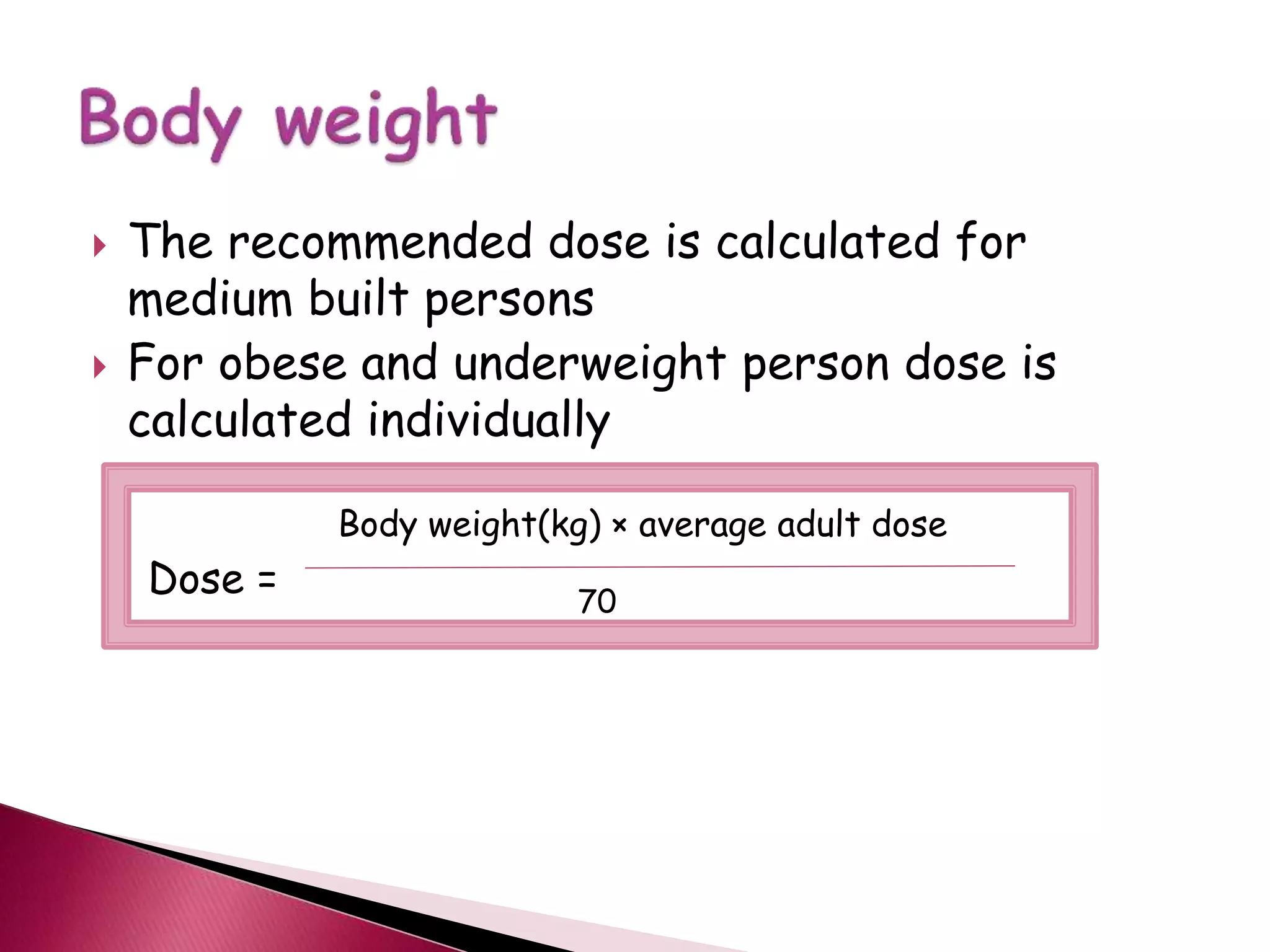  The recommended dose is calculated for
medium built persons
 For obese and underweight person dose is
calculated individually
Dose =
Body weight(kg) × average adult dose
70
 