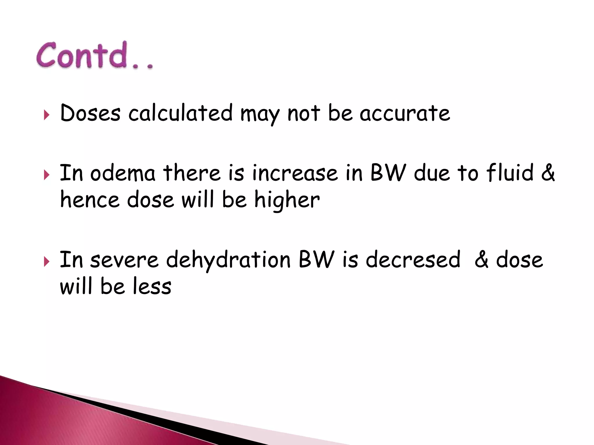  Doses calculated may not be accurate
 In odema there is increase in BW due to fluid &
hence dose will be higher
 In severe dehydration BW is decresed & dose
will be less
 