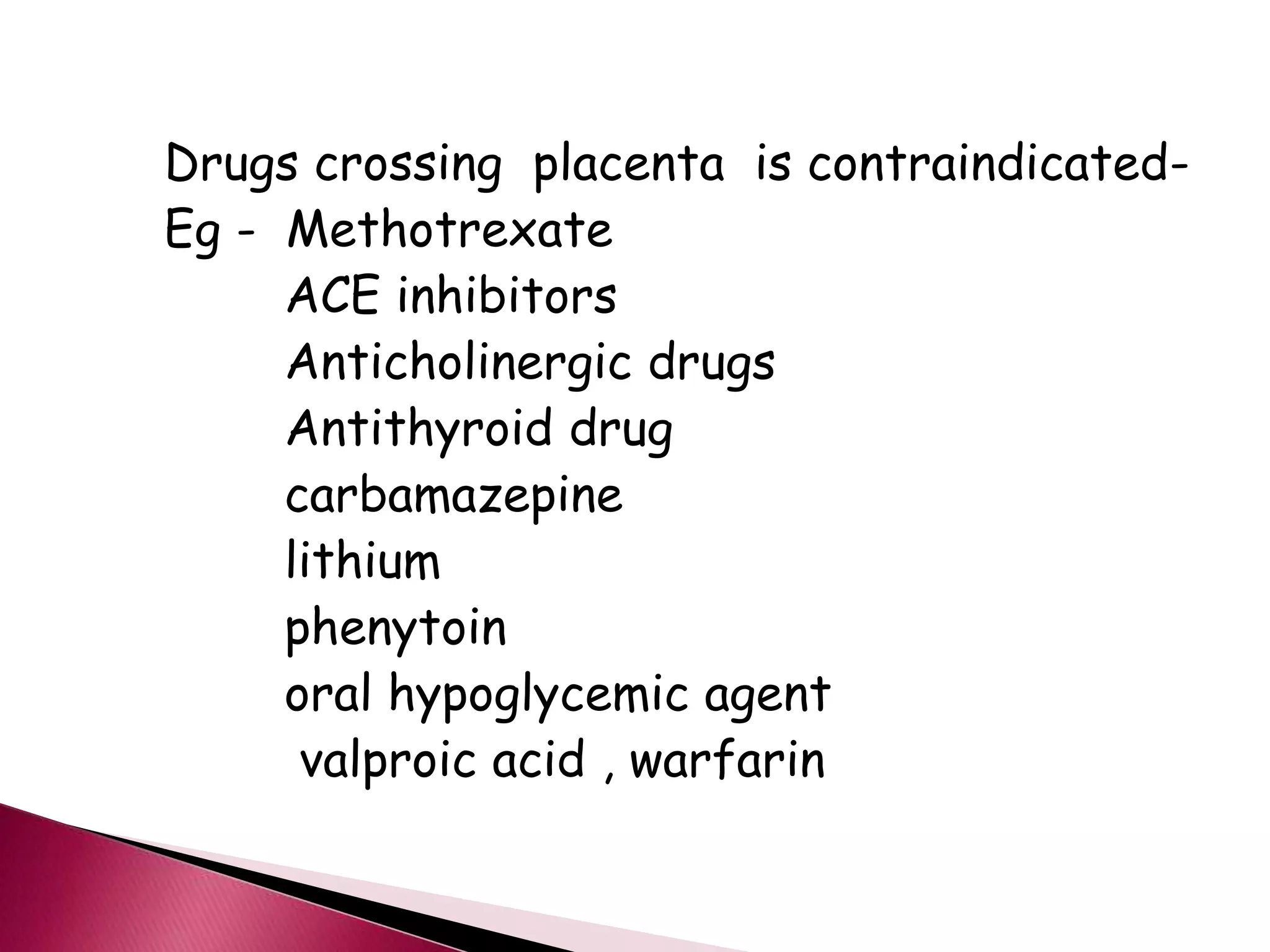 Drugs crossing placenta is contraindicated-
Eg - Methotrexate
ACE inhibitors
Anticholinergic drugs
Antithyroid drug
carbamazepine
lithium
phenytoin
oral hypoglycemic agent
valproic acid , warfarin
 