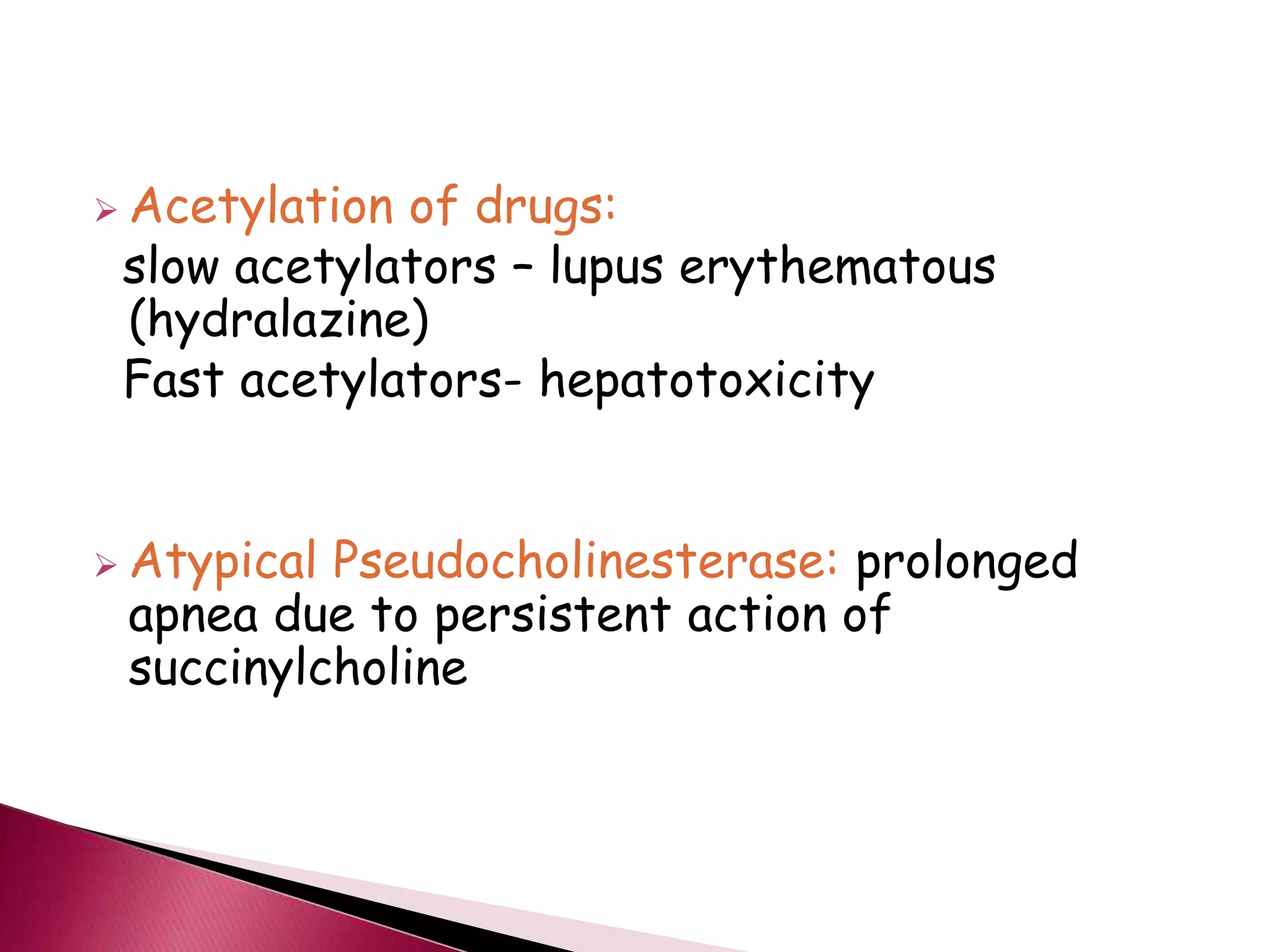  Acetylation of drugs:
slow acetylators – lupus erythematous
(hydralazine)
Fast acetylators- hepatotoxicity
 Atypical Pseudocholinesterase: prolonged
apnea due to persistent action of
succinylcholine
 