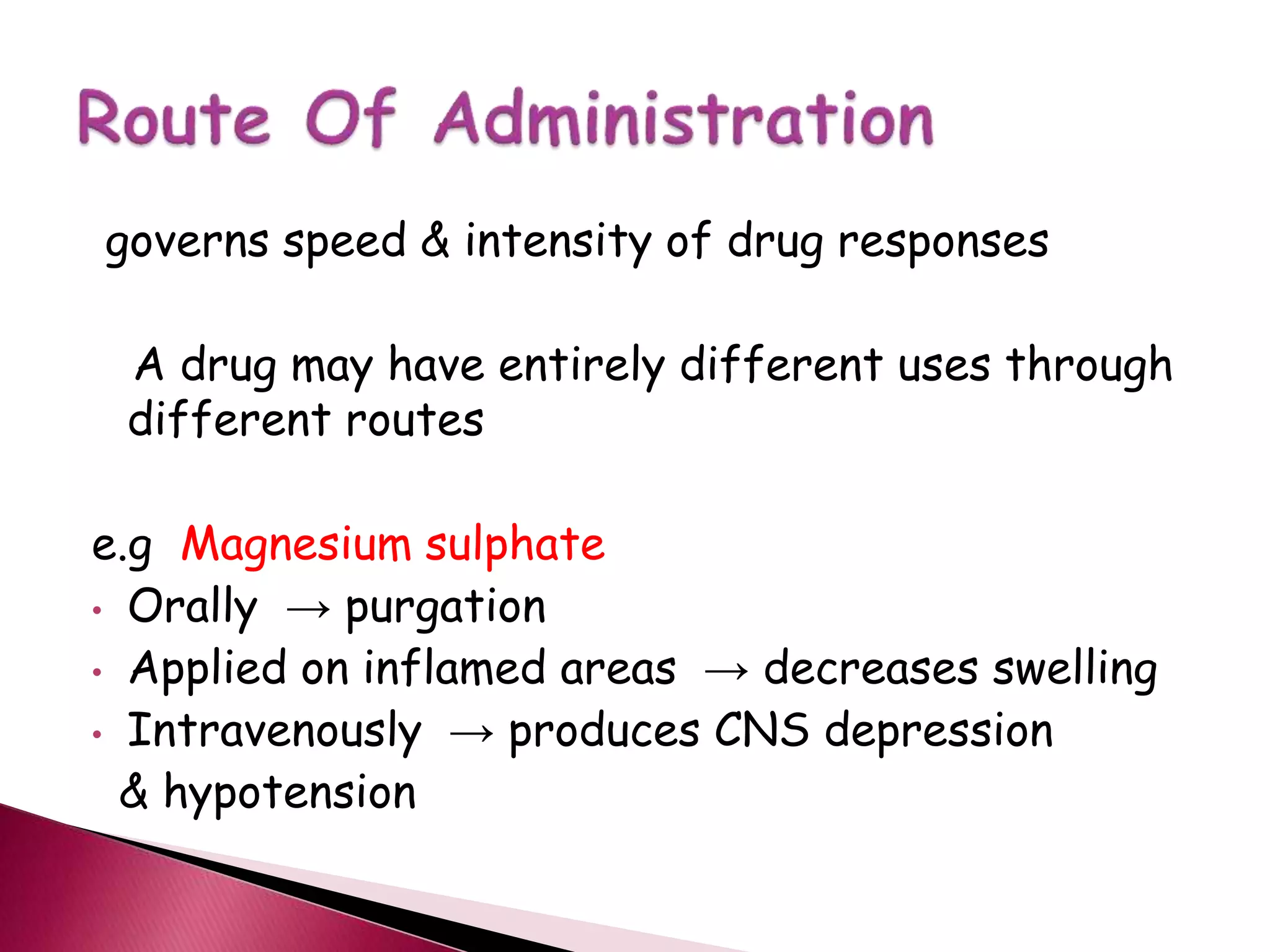 governs speed & intensity of drug responses
A drug may have entirely different uses through
different routes
e.g Magnesium sulphate
• Orally → purgation
• Applied on inflamed areas → decreases swelling
• Intravenously → produces CNS depression
& hypotension
 