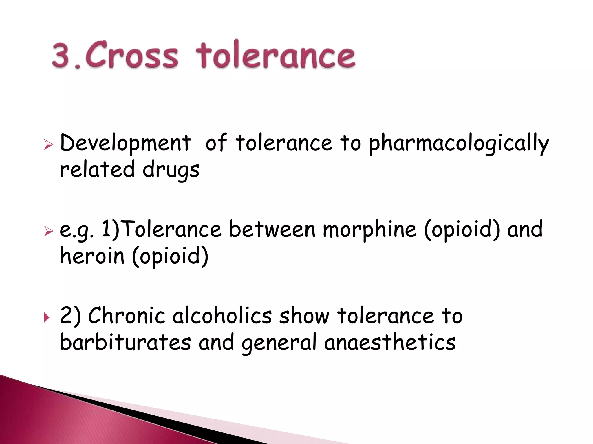  Development of tolerance to pharmacologically
related drugs
 e.g. 1)Tolerance between morphine (opioid) and
heroin (opioid)
 2) Chronic alcoholics show tolerance to
barbiturates and general anaesthetics
 