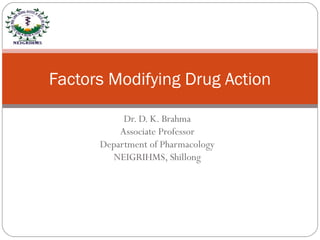 Dr. D. K. Brahma
Associate Professor
Department of Pharmacology
NEIGRIHMS, Shillong
Factors Modifying Drug Action
 