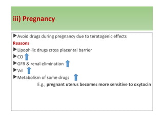 iii) Pregnancy
Avoid drugs during pregnancy due to teratogenic effects
Reasons
Lipophilic drugs cross placental barrier
CO
GFR & renal elimination
Vd
Metabolism of some drugs
E.g., pregnant uterus becomes more sensitive to oxytocin
 