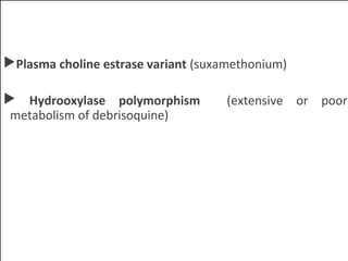 Plasma choline estrase variant (suxamethonium)
 Hydrooxylase polymorphism (extensive or poor
metabolism of debrisoquine)
 
