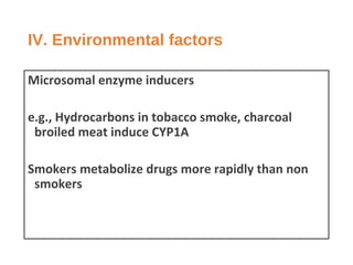 IV. Environmental factors
Microsomal enzyme inducers
e.g., Hydrocarbons in tobacco smoke, charcoal
broiled meat induce CYP1A
Smokers metabolize drugs more rapidly than non
smokers
 