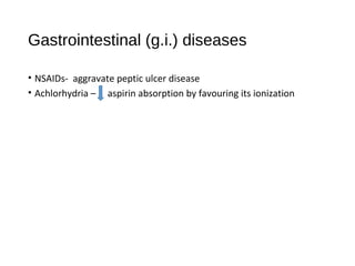 Gastrointestinal (g.i.) diseases
• NSAIDs- aggravate peptic ulcer disease
• Achlorhydria – aspirin absorption by favouring its ionization
 