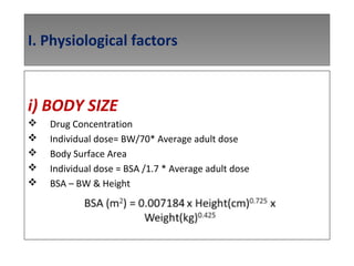 I. Physiological factors
i) BODY SIZE
 Drug Concentration
 Individual dose= BW/70* Average adult dose
 Body Surface Area
 Individual dose = BSA /1.7 * Average adult dose
 BSA – BW & Height
 