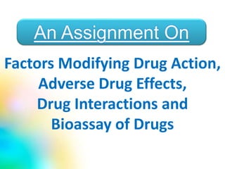 Factors Modifying Drug Action,
Adverse Drug Effects,
Drug Interactions and
Bioassay of Drugs
An Assignment On
 
