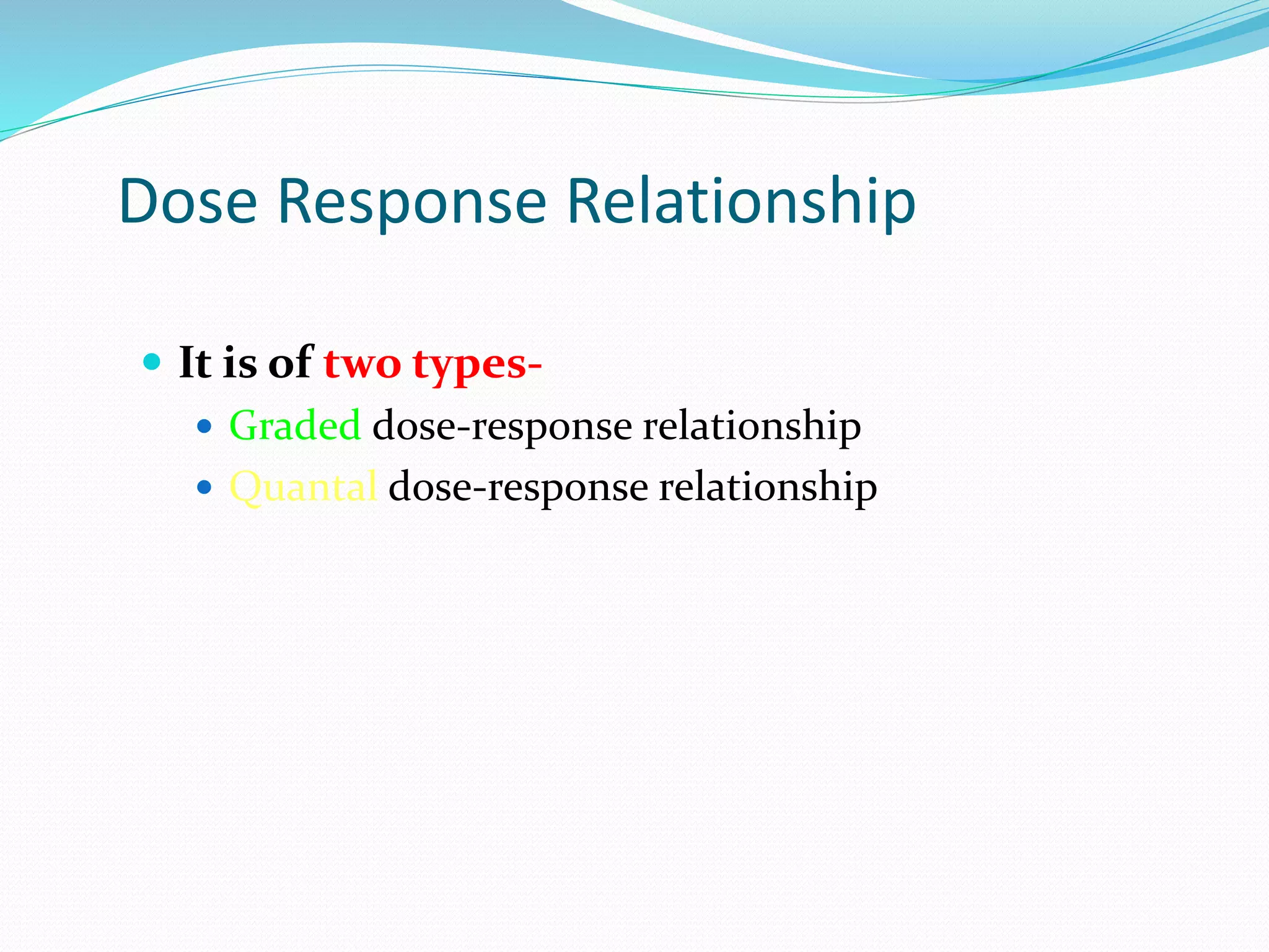 Dose Response Relationship
 It is of two types-
 Graded dose-response relationship
 Quantal dose-response relationship
 