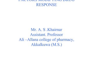 FACTORS MODIFYING DRUG
RESPONSE
Mr. A. S .Khairnar
Assistant. Professor
Ali –Allana college of pharmacy,
Akkalkuwa (M.S.)
 