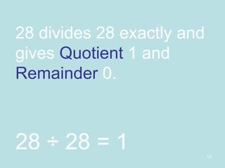 28 divides 28 exactly and gives  Quotient  1 and  Remainder  0. 28 ÷ 28 = 1 